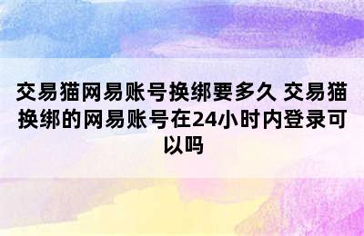 交易猫网易账号换绑要多久 交易猫换绑的网易账号在24小时内登录可以吗